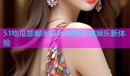 51吃瓜邯郸永利ktv畅享欢唱娱乐新体验