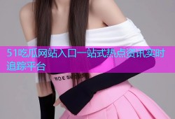 51吃瓜网站入口一站式热点资讯实时追踪平台