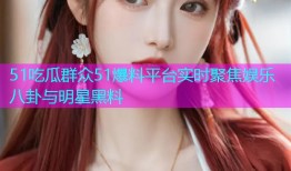 51吃瓜群众51爆料平台实时聚焦娱乐八卦与明星黑料