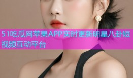 51吃瓜网苹果APP实时更新明星八卦短视频互动平台