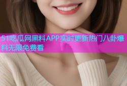 51吃瓜网黑料APP实时更新热门八卦爆料无限免费看