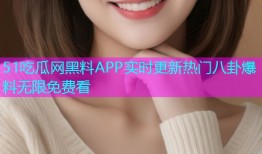 51吃瓜网黑料APP实时更新热门八卦爆料无限免费看