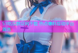 51吃瓜群众网下载 热点爆料互动平台首选