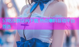 51吃瓜群众网下载 热点爆料互动平台首选