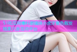 51吃瓜网爆料眼镜妹小虎牙黄色假发独家八卦互动平台
