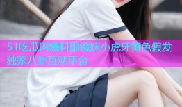 51吃瓜网爆料眼镜妹小虎牙黄色假发独家八卦互动平台