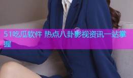 51吃瓜软件 热点八卦影视资讯一站掌握