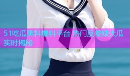 51吃瓜黑料爆料平台 热门反差婊大瓜实时揭秘