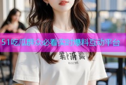 51吃瓜群众必看实时爆料互动平台