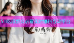 51吃瓜群众必看实时爆料互动平台