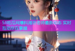 51吃瓜网爆料潍坊老师最新动态 实时互动尽在掌握