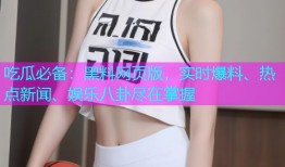吃瓜必备：黑料网页版，实时爆料、热点新闻、娱乐八卦尽在掌握