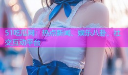 51吃瓜网：热点新闻、娱乐八卦、社交互动平台