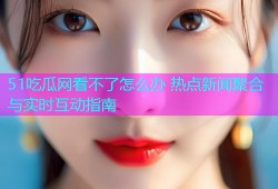 51吃瓜网看不了怎么办 热点新闻聚合与实时互动指南