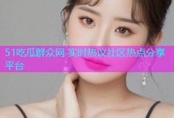 51吃瓜群众网 实时热议社区热点分享平台