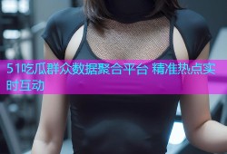 51吃瓜群众数据聚合平台 精准热点实时互动