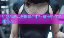 51吃瓜群众数据聚合平台 精准热点实时互动