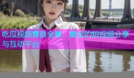 吃瓜视频曹县全景：最全的短视频分享与互动平台
