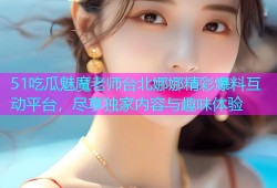 51吃瓜魅魔老师台北娜娜精彩爆料互动平台，尽享独家内容与趣味体验