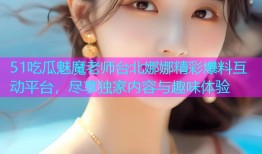 51吃瓜魅魔老师台北娜娜精彩爆料互动平台，尽享独家内容与趣味体验