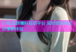 51吃瓜群爆料互动平台 实时资讯评论分享新体验