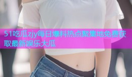 51吃瓜zjy每日爆料热点聚集地免费获取最新娱乐大瓜