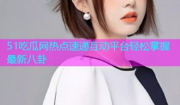 51吃瓜网热点速递互动平台轻松掌握最新八卦