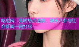吃瓜网：实时热点追踪，娱乐八卦与社会新闻一网打尽