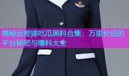 揭秘反差婊吃瓜黑料合集：万里长征的平台秘密与爆料大全