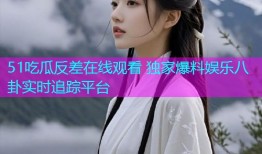 51吃瓜反差在线观看 独家爆料娱乐八卦实时追踪平台
