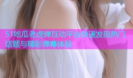 51吃瓜老虎弹互动平台快速发现热门话题与精彩弹幕体验