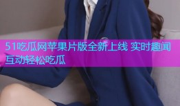 51吃瓜网苹果片版全新上线 实时趣闻互动轻松吃瓜