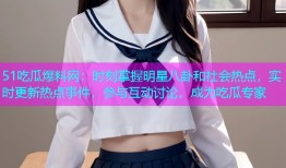 51吃瓜爆料网：时刻掌握明星八卦和社会热点，实时更新热点事件，参与互动讨论，成为吃瓜专家
