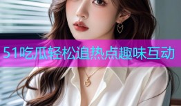 51吃瓜轻松追热点趣味互动