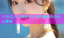 51吃瓜入口精选平台 实时爆料热点轻松掌握