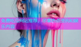 免费吃瓜网站推荐，尽享热点资讯和娱乐内容