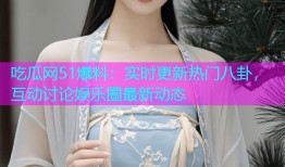 吃瓜网51爆料：实时更新热门八卦，互动讨论娱乐圈最新动态