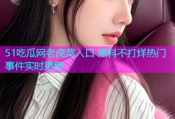 51吃瓜网老虎菜入口 黑料不打烊热门事件实时更新