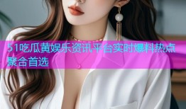 51吃瓜黄娱乐资讯平台实时爆料热点聚合首选