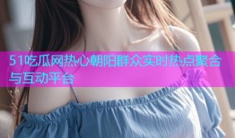 51吃瓜网热心朝阳群众实时热点聚合与互动平台