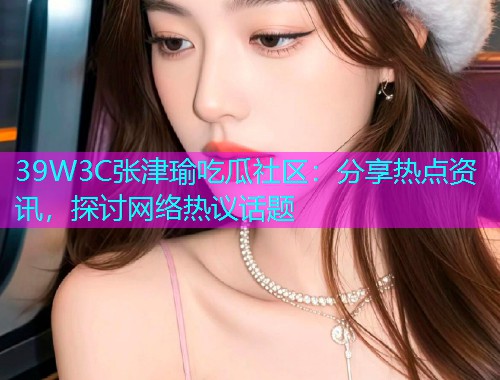 39W3C张津瑜吃瓜社区：分享热点资讯，探讨网络热议话题