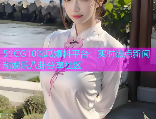51CG10吃瓜爆料平台：实时热点新闻和娱乐八卦分享社区