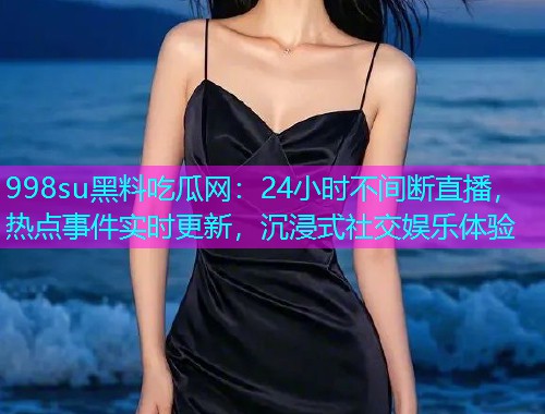 998su黑料吃瓜网：24小时不间断直播，热点事件实时更新，沉浸式社交娱乐体验