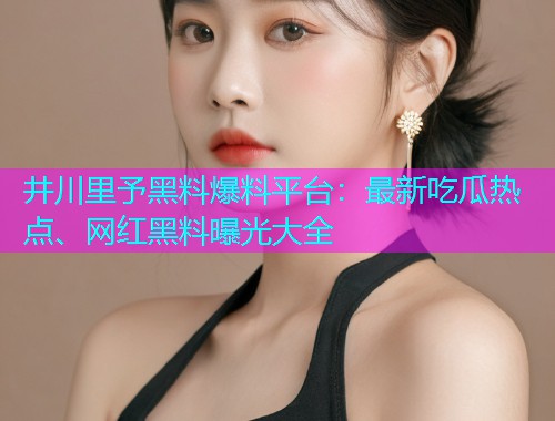 井川里予黑料爆料平台：最新吃瓜热点、网红黑料曝光大全