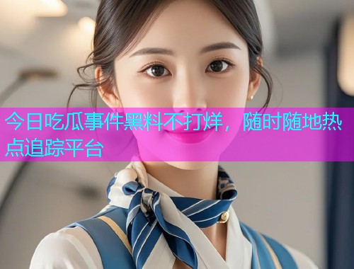 今日吃瓜事件黑料不打烊，随时随地热点追踪平台