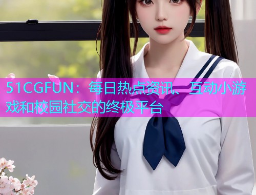 51CGFUN：每日热点资讯、互动小游戏和校园社交的终极平台