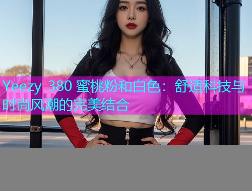 Yeezy 380 蜜桃粉和白色：舒适科技与时尚风潮的完美结合