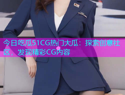今日吃瓜51CG热门大瓜：探索创意社区，发现精彩CG内容