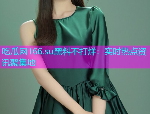 吃瓜网166.su黑料不打烊：实时热点资讯聚集地