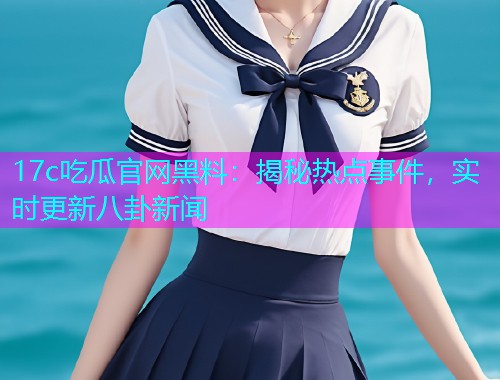 17c吃瓜官网黑料：揭秘热点事件，实时更新八卦新闻